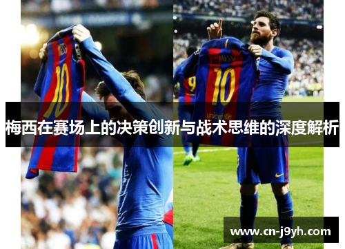 梅西在赛场上的决策创新与战术思维的深度解析