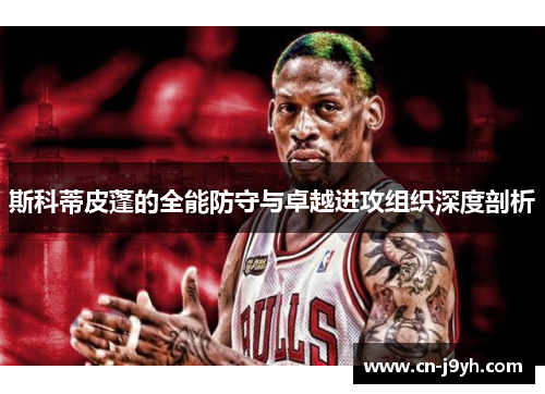 斯科蒂皮蓬的全能防守与卓越进攻组织深度剖析 斯科蒂皮蓬的全能防守与卓越进攻组织深度剖析