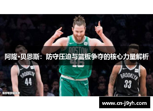 阿隆·贝恩斯:防守压迫与篮板争夺的核心力量解析 阿隆·贝恩斯:防守压迫与篮板争夺的核心力量解析