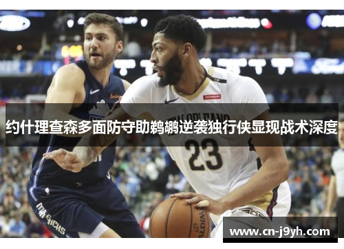 约什理查森多面防守助鹈鹕逆袭独行侠显现战术深度