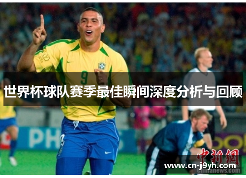 世界杯球队赛季最佳瞬间深度分析与回顾 世界杯球队赛季最佳瞬间深度分析与回顾