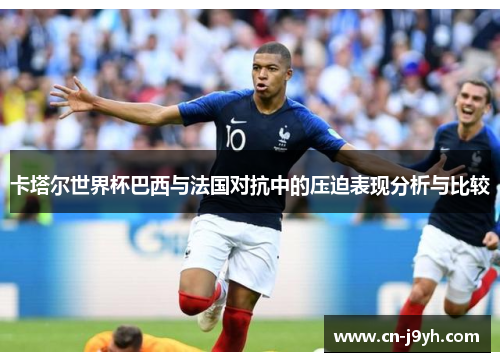 卡塔尔世界杯巴西与法国对抗中的压迫表现分析与比较 卡塔尔世界杯巴西与法国对抗中的压迫表现分析与比较
