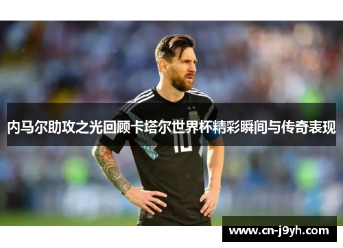 内马尔助攻之光回顾卡塔尔世界杯精彩瞬间与传奇表现 内马尔助攻之光回顾卡塔尔世界杯精彩瞬间与传奇表现