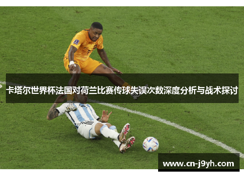 卡塔尔世界杯法国对荷兰比赛传球失误次数深度分析与战术探讨