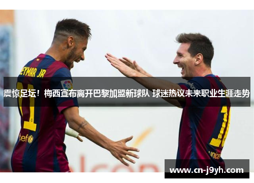 震惊足坛!梅西宣布离开巴黎加盟新球队 球迷热议未来职业生涯走势 震惊足坛!梅西宣布离开巴黎加盟新球队 球迷热议未来职业生涯走势