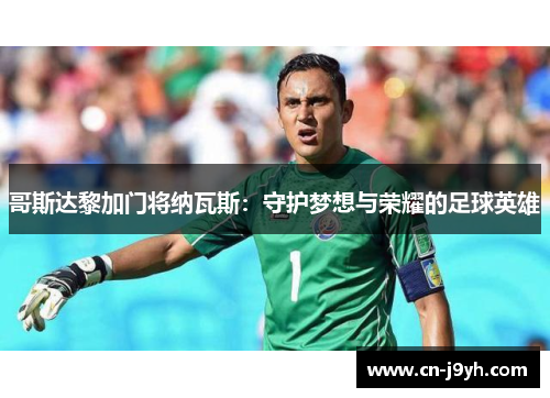 哥斯达黎加门将纳瓦斯:守护梦想与荣耀的足球英雄 哥斯达黎加门将纳瓦斯:守护梦想与荣耀的足球英雄
