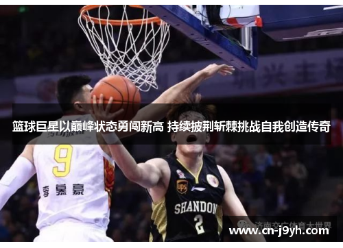 篮球巨星以巅峰状态勇闯新高 持续披荆斩棘挑战自我创造传奇