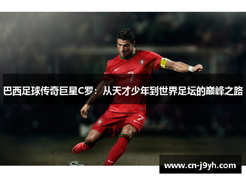 巴西足球传奇巨星C罗：从天才少年到世界足坛的巅峰之路