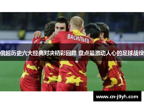 俄超历史六大经典对决精彩回顾 盘点最激动人心的足球战役