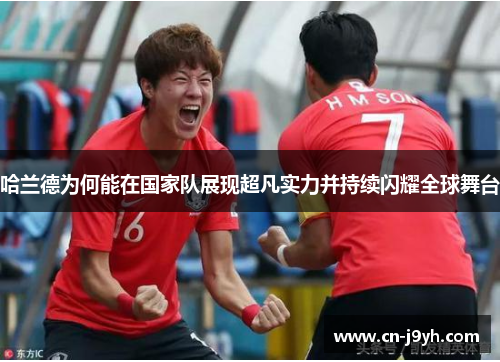 哈兰德为何能在国家队展现超凡实力并持续闪耀全球舞台