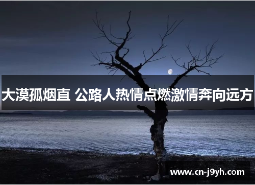 大漠孤烟直 公路人热情点燃激情奔向远方