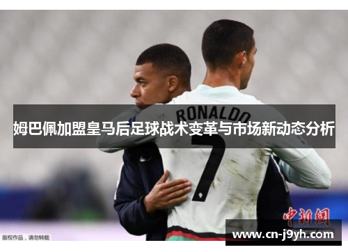 姆巴佩加盟皇马后足球战术变革与市场新动态分析