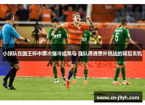 小球队在国王杯中屡次爆冷成黑马 强队遭遇意外挑战的背后玄机