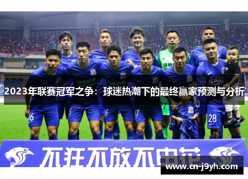 2023年联赛冠军之争：球迷热潮下的最终赢家预测与分析