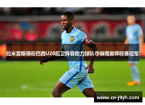 拉米雷斯领衔巴西U20后卫阵容助力球队夺得南美锦标赛冠军