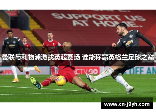 曼联与利物浦激战英超赛场 谁能称霸英格兰足球之巅