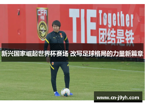 新兴国家崛起世界杯赛场 改写足球格局的力量新篇章