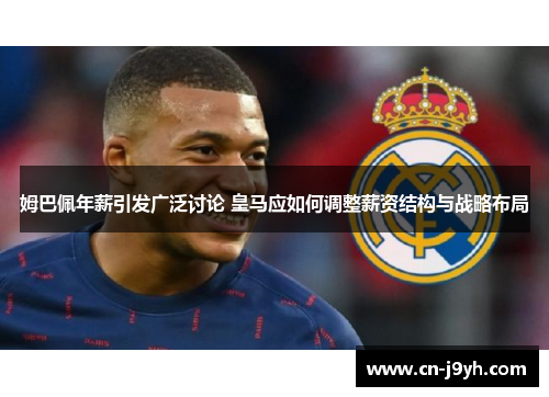 姆巴佩年薪引发广泛讨论 皇马应如何调整薪资结构与战略布局 姆巴佩年薪引发广泛讨论 皇马应如何调整薪资结构与战略布局