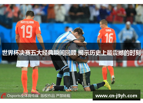 世界杯决赛五大经典瞬间回顾 揭示历史上最震撼的时刻
