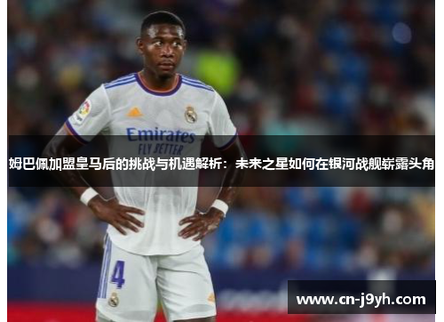 姆巴佩加盟皇马后的挑战与机遇解析：未来之星如何在银河战舰崭露头角