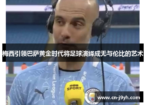 梅西引领巴萨黄金时代将足球演绎成无与伦比的艺术