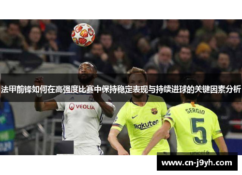 法甲前锋如何在高强度比赛中保持稳定表现与持续进球的关键因素分析