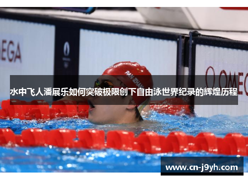 水中飞人潘展乐如何突破极限创下自由泳世界纪录的辉煌历程