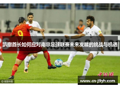 凯撒酋长如何应对南非足球联赛未来发展的挑战与机遇