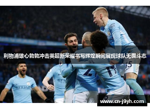 利物浦雄心勃勃冲击英超新荣耀书写辉煌瞬间展现球队无畏斗志