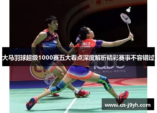大马羽球超级1000赛五大看点深度解析精彩赛事不容错过