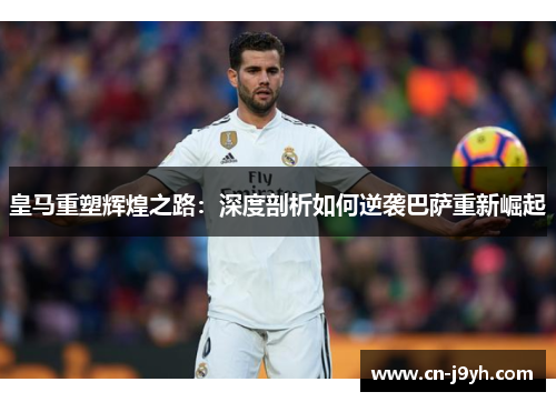 皇马重塑辉煌之路：深度剖析如何逆袭巴萨重新崛起