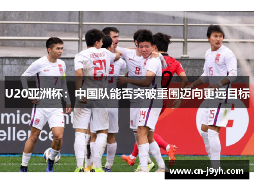 U20亚洲杯：中国队能否突破重围迈向更远目标