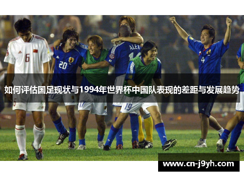 如何评估国足现状与1994年世界杯中国队表现的差距与发展趋势
