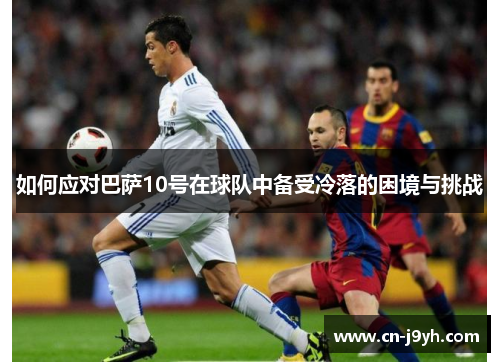 如何应对巴萨10号在球队中备受冷落的困境与挑战