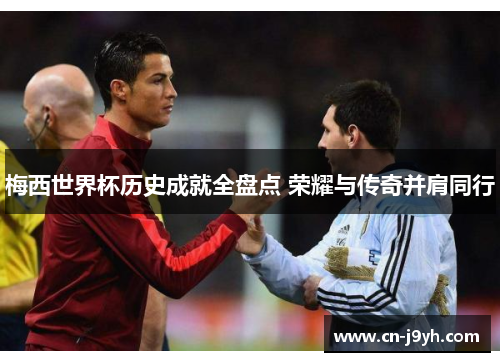 梅西世界杯历史成就全盘点 荣耀与传奇并肩同行