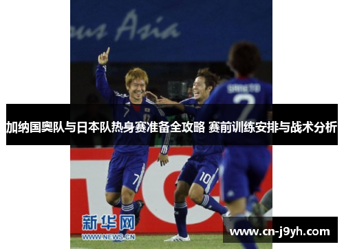 加纳国奥队与日本队热身赛准备全攻略 赛前训练安排与战术分析
