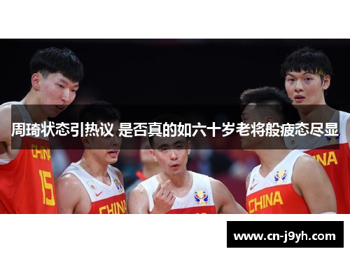 周琦状态引热议 是否真的如六十岁老将般疲态尽显