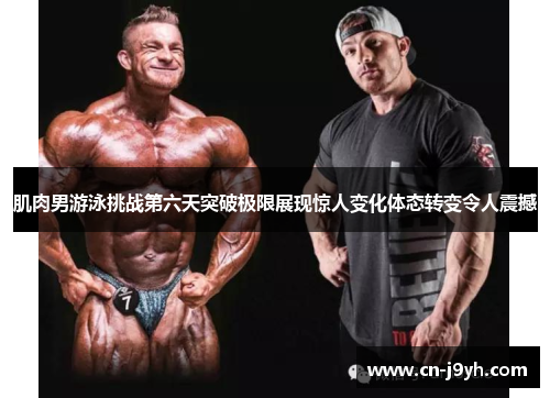 肌肉男游泳挑战第六天突破极限展现惊人变化体态转变令人震撼