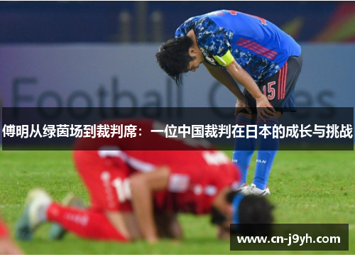傅明从绿茵场到裁判席：一位中国裁判在日本的成长与挑战