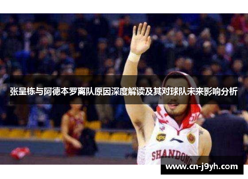 张呈栋与阿德本罗离队原因深度解读及其对球队未来影响分析