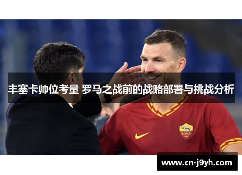 丰塞卡帅位考量 罗马之战前的战略部署与挑战分析