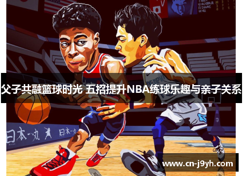 父子共融篮球时光 五招提升NBA练球乐趣与亲子关系
