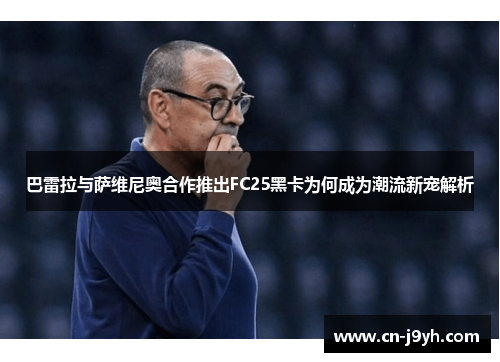 巴雷拉与萨维尼奥合作推出FC25黑卡为何成为潮流新宠解析
