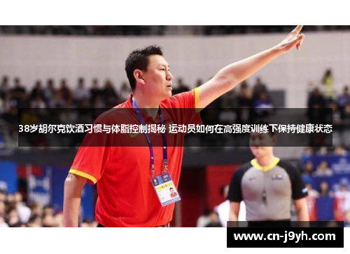 38岁胡尔克饮酒习惯与体脂控制揭秘 运动员如何在高强度训练下保持健康状态