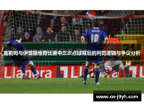 富勒姆与伊普斯维奇比赛中三次点球背后的判罚逻辑与争议分析