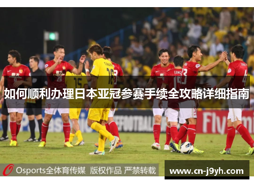 如何顺利办理日本亚冠参赛手续全攻略详细指南