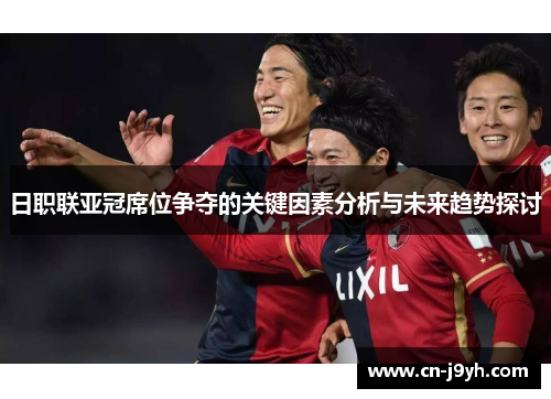 日职联亚冠席位争夺的关键因素分析与未来趋势探讨