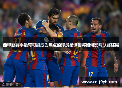 西甲新赛季最有可能成为焦点的球员是谁他将如何影响联赛格局