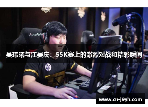 吴玮曦与江晏庆：55K赛上的激烈对战和精彩瞬间