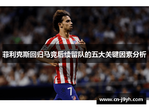 菲利克斯回归马竞后续留队的五大关键因素分析